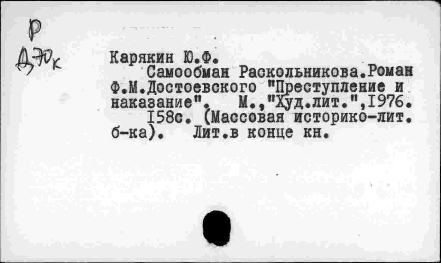 ﻿Карякин Ю.Ф.
Самообман Раскольникова.Роман Ф.М.Достоевского "Преступление и наказание".	М.,"Худ.лит.",1976.
158с. (Массовая историко-лит. б-ка).	Лит.в конце кн.